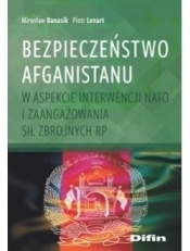 Bezpieczeństwo Afganistanu w aspekcie interwencji NATO i zaangażowania Sił Zbrojnych RP - Banasik Mirosław, Lenart Piotr