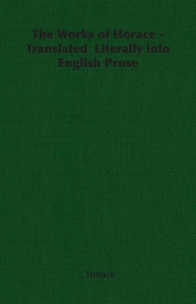 The Works of Horace - Translated Literally Into English Prose - Horace