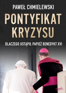 Pontyfikat kryzysu. Dlaczego ustąpił papież Benedykt XVI - Chmielewski Paweł
