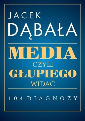 Media czyli głupiego widać 104 diagnozy - Dąbała Jacek