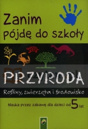 Zanim pójdę do szkoły.Przyroda. Rośliny, zwierzęta i środowisko. Nauka przez zabawę dla dzieci od 5 lat. - Opracowanie zbiorowe