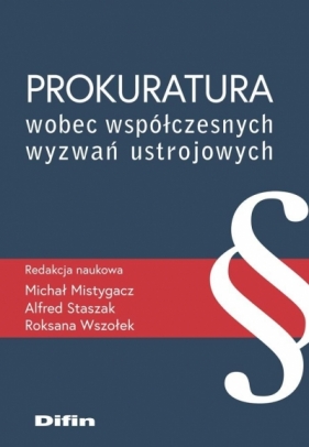 Prokuratura wobec współczesnych wyzwań ustrojowych - Alfred Staszak, Michał Mistygacz, Roksana Wszołek