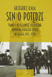Sen o potędze Plany i działalność polityczna Edwarda Śmigłego-Rydza w latach 1935-1939 - Kała Grzegorz