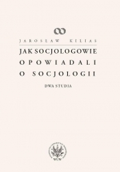 Jak socjologowie opowiadali o socjologii - Kilias Jarosław