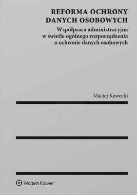 Reforma ochrony danych osobowych Współpraca administracyjna w świetle ogólnego rozporządzenia o ochronie danych osobowych - Maciej Kawecki