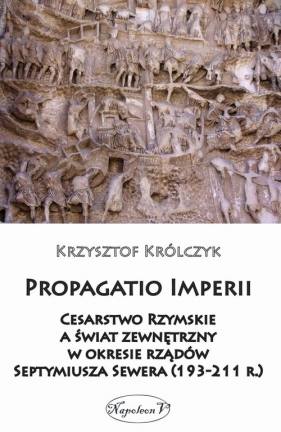 Propagatio Imperii Cesarstwo Rzymskie a świat zewnętrzny w okresie rządów Septymiusza Sewera - Królczyk Krzysztof