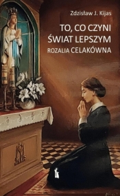 To, co czyni świat lepszym. Rozalia Celakówna - Zdzisław Józef Kijas