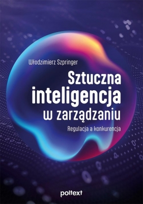 Sztuczna inteligencja w zarządzaniu. Regulacja a konkurencja - Włodzimierz Szpringer