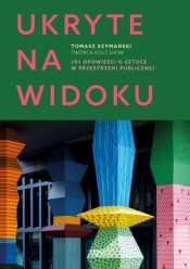 Ukryte na widoku. 101 opowieści o sztuce w przestrzeni publicznej - Tomasz Szymański