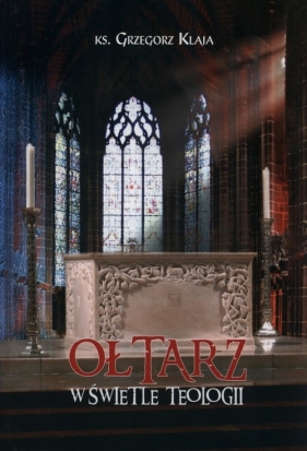 Ołtarz w świetle teologii - Klaja Grzegorz