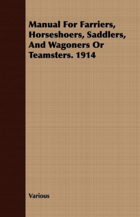 Manual for Farriers, Horseshoers, Saddlers, and Wagoners or Teamsters. 1914 - Various