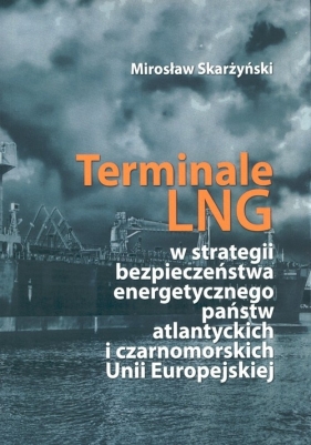 Terminale LNG w strategii bezpieczeństwa energetycznego państw atlantyckich i czarnomorskich Unii Europejskiej - Skarżyński Mirosław