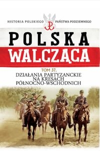 Polska Walcząca Tom 37 Działania patyzanckie na kresach północno-wschodnich