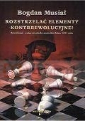 Rozstrzelać elementy kontrrewolucyjne! Brutalizacja wojny niemiecko-sowieckiej latem 1941 - Bogdan Musiał