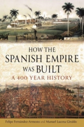 How the Spanish Empire Was Built: A 400-Year History - Manuel Lucena Giraldo, Felipe Fernandez-Armesto