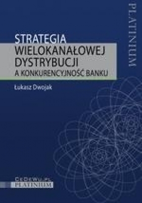 Strategia wielokanałowej dystrybucji a konkurencyjność banku - Dwojak Łukasz