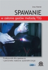 Spawanie w osłonie gazów metodą TIG. Podręcznik dla spawaczy i personelu Jerzy Mizerski