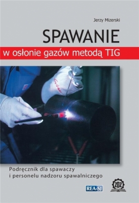 Spawanie w osłonie gazów metodą TIG. Podręcznik dla spawaczy i personelu nadzoru spawalniczego (wyd. 2022) - Jerzy Mizerski