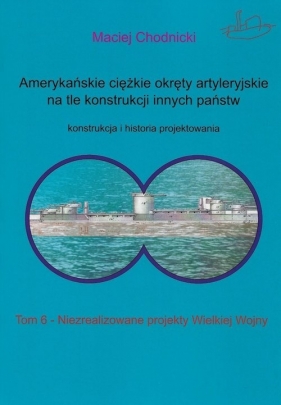 Amerykańskie ciężkie okręty artyleryjskie na tle konstrukcji innych państw. Tom 6. Niezrealizowane projekty Wielkiej Wojny - Maciej Chodnicki