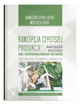 Koncepcja Czystszej Produkcji narzędziem realizacji idei zrównoważonego rozwoju Przykłady dobrych praktyk - Agnieszka Sitko-Lutek, Wojciech Lutek