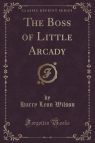 The Boss of Little Arcady (Classic Reprint) Wilson Harry Leon