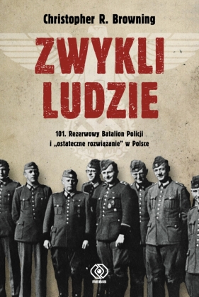 Zwykli ludzie. 101. Rezerwowy Batalion Policji i "ostateczne rozwiązanie" w Polsce - Browning Christopher R.