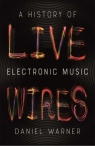 Live Wires A History of Electronic Music Warner Daniel