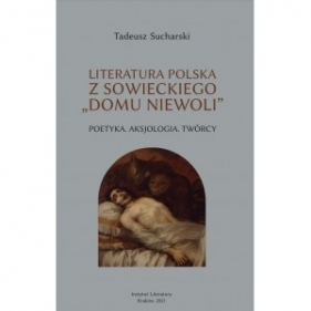 Literatura polska z sowieckiego „domu niewoli”. Poetyka. Aksjologia. Twórcy - Sucharski Tadeusz