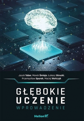 Głębokie uczenie Wprowadzenie - Jacek Tabor, Marek Śmieja, Łukasz Struski, Przemysław Spurek, Maciej Wołczyk