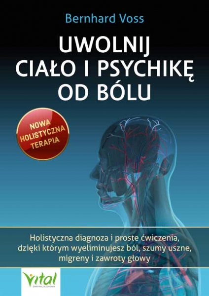 Uwolnij ciało i psychikę od bólu. Holistyczna diagnoza i proste ćwiczenia, dzięki którym wyeliminujesz ból, szumy uszne, migreny i zawroty głowy