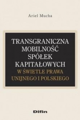 Transgraniczna mobilność spółek kapitałowych w świetle prawa unijnego i polskiego - Mucha Ariel