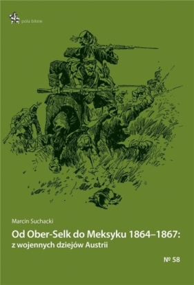 Od Ober-Selk do Meksyku 1864-1867: z wojennych dziejów Austrii - Suchacki Marcin