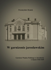 W garnizonie jarosławskim Garnizon Wojska Polskiego w Jarosławiu w latach 1918-1939 - Dymek Przemysław