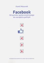 Facebook Od portalu społecznościowego do narzędzia polityki - Mazurek Kamil