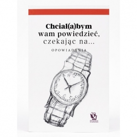 Chciał(a)bym wam powiedzieć, czekając na… Opowiadania - Opracowanie zbiorowe
