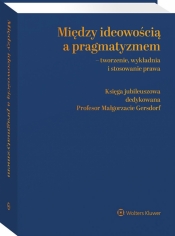 Między ideowością a pragmatyzmem - tworzenie, wykładnia i stosowanie prawa. Księga Jubileuszowa dedykowana Profesor Małgorzacie Gersdorf - Opracowanie zbiorowe