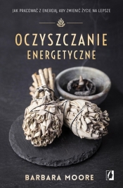 Oczyszczanie energetyczne. Jak pracować z energią, aby zmienić życie na lepsze - Barbara Moore