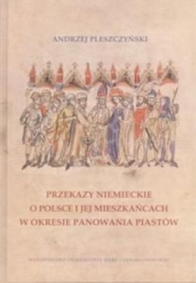 Przekazy niemieckie o Polsce i jej mieszkańcach w okresie panowania Piastów - Andrzej Pleszczyński