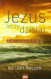Jezus leczy dzisiaj. Świadectwa - Jan Reczek