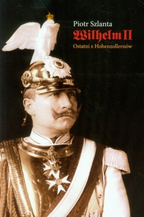 Wilhelm II Ostatni z Hohenzollernów - Szlanta Piotr