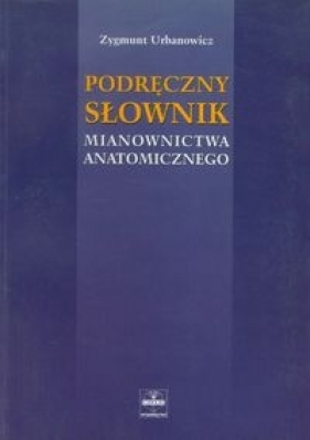 Podręczny słownik mianownictwa anatomicznego - Urbanowicz Zygmunt
