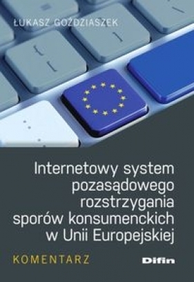 Internetowy system pozasądowego rozstrzygania sporów konsumenckich w Unii Europejskiej - Goździaszek Łukasz