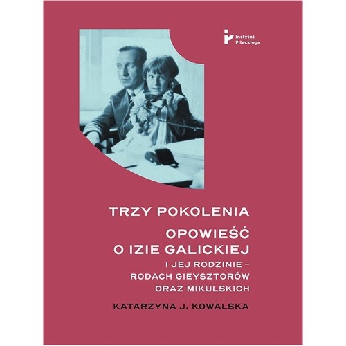 Trzy pokolenia Opowieść o Izie Galickiej i jej rodzinie - rodach Gieysztorów oraz Mikulskich