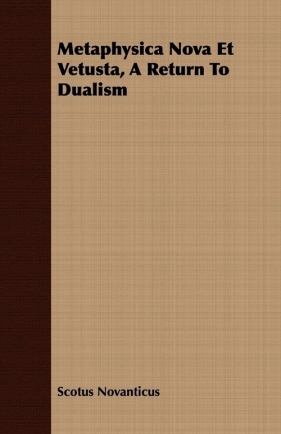 Metaphysica Nova Et Vetusta, A Return To Dualism - Novanticus Scotus