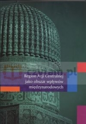 Region Azji Centralnej jako obszar wpływów międzynarodowych (Uszkodzona okładka)