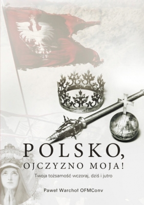 Polsko, Ojczyzno moja! Twoja tożsamość wczoraj, dziś i jutro - Paweł Warchoł