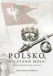 Polsko, Ojczyzno moja! Twoja tożsamość wczoraj, dziś i jutro - Paweł Warchoł