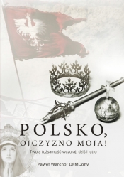 Polsko, Ojczyzno moja! Twoja tożsamość wczoraj, dziś i jutro - Warchoł Paweł