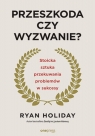 Przeszkoda czy wyzwanie? Stoicka sztuka przekuwania problemów w sukcesy Ryan Holiday