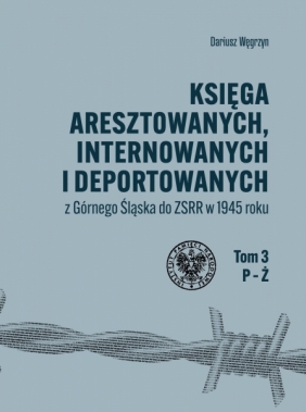 Księga aresztowanych, internowanych i deportowanych z Górnego Śląska do ZSRR w 1945 roku - Węgrzyn Dariusz